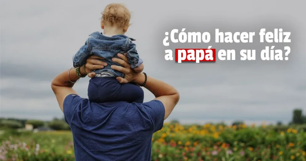 ¿Cómo hacer felíz a papá en su día?